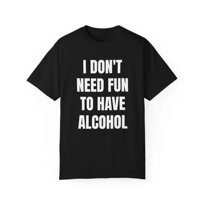Unisex Garment Dyed Cotton Top - Drinking Humor Tshirt, Seamless Shortsleeve Smooth Fabric, "Don't Need Fun to Have Alcohol" Bar Joke Graphic, Party Gift Idea, Streetwear, TikTok Viral Trend